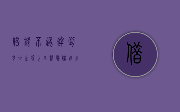 借钱不还达到多少金额可以报警（借钱不还多少金额可以走法律）