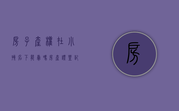 房子产权在小孩名下能卖吗（房产证登记在孩子名下）
