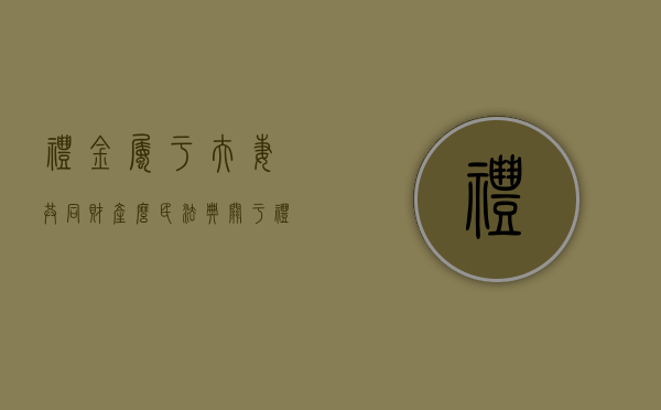 礼金属于夫妻共同财产么（民法典关于礼金属于夫妻财产吗）