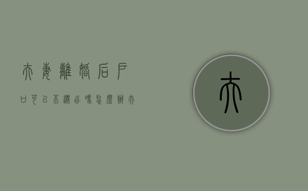 夫妻离婚后,户口可以不迁出吗怎么办（夫妻离婚后,户口可以不迁出吗现在）