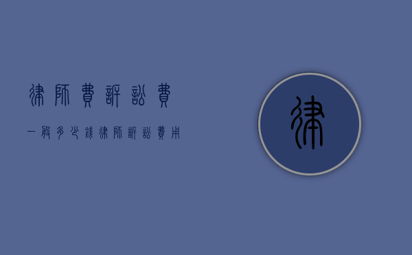 律师费诉讼费一般多少钱（律师诉讼费用怎么收取的）