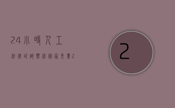 24小时人工法律咨询热线（国家免费24小时律师咨询）