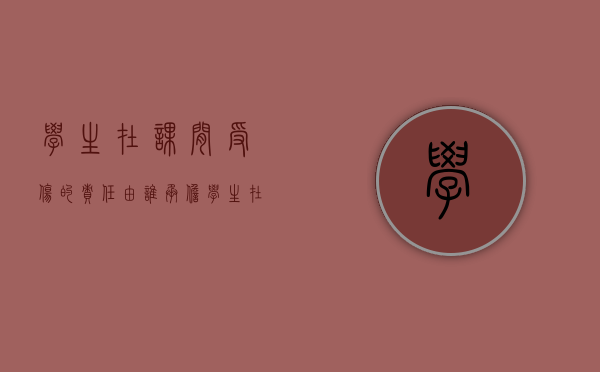 学生在课间受伤的责任由谁承担？（学生在课间受伤的责任由谁承担呢）