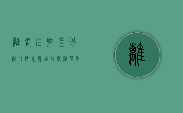 离婚后财产分割反悔怎样起诉（对离婚财产分割有异议）