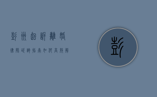 彭州起诉离婚律师咨询指南，如何高效解决婚姻纠纷