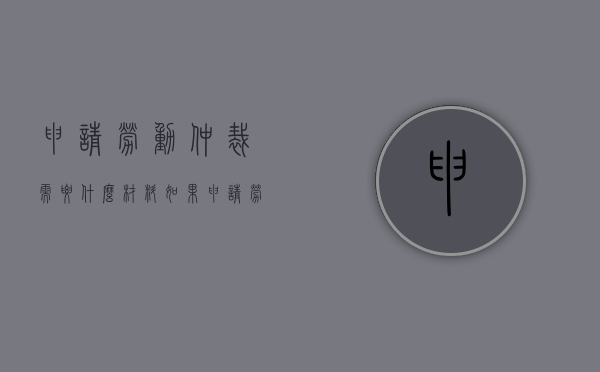 申请劳动仲裁需要什么材料（如果申请劳动仲裁需要什么材料）