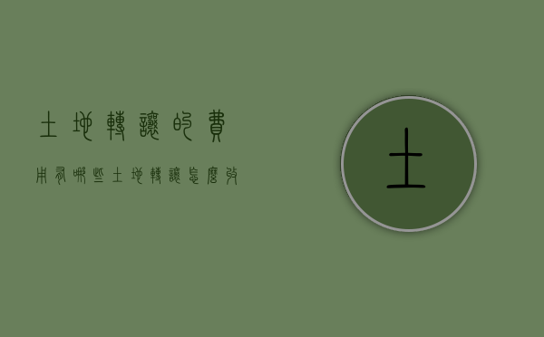 土地转让的费用有哪些（土地转让怎么收费）
