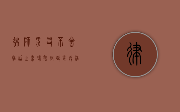 律师男友不会讲话正常吗？探讨职业与沟通能力的关系