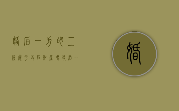 婚后一方的工资属于共同财产吗（婚后一方的工资属于共同财产吗怎么算）