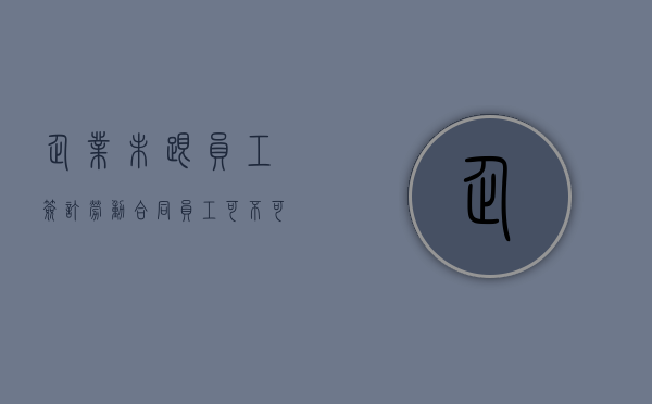 企业未跟员工签订劳动合同,员工可不可申请赔偿（企业没和员工签订合同, 对员工有啥危害）