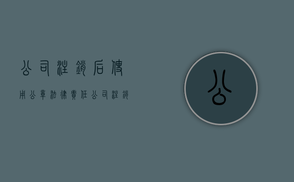 公司注销后使用公章法律责任（公司注销公章还继续使用有什么后果）