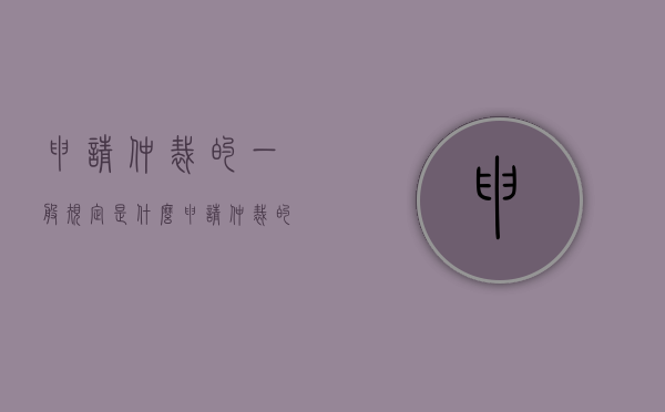 申请仲裁的一般规定是什么？（申请仲裁的标准有哪些规定）