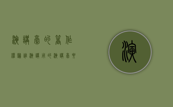 演讲稿的著作权归谁（演讲用的演讲稿要原创的吗）