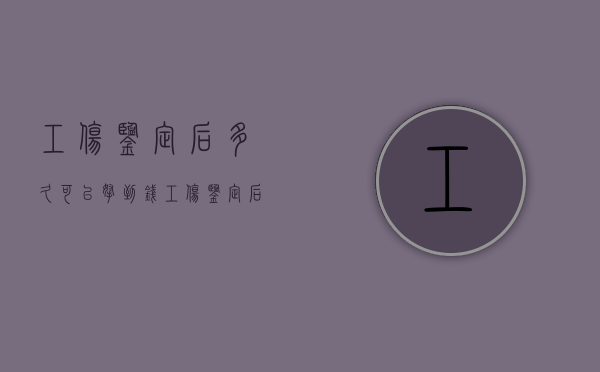 工伤鉴定后多久可以拿到钱（工伤鉴定后多久拿到钱）