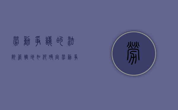 劳动争议的法院管辖地如何确定？（劳动争议的管辖地）