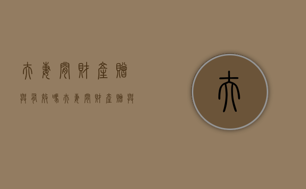 夫妻间财产赠与有效吗（夫妻间财产赠与需要交税吗）