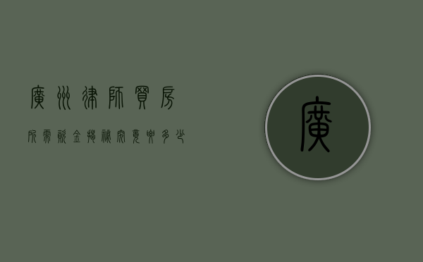 广州律师买房所需资金揭秘，究竟要多少钱？