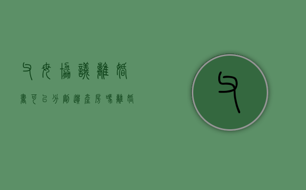 父母协议离婚书可以分割遗产房吗（离婚协议把房子给孩子,后面可以反悔吗）