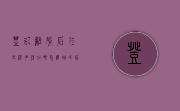 登记离婚后,结婚证要注销吗怎么办手续（离婚后结婚证可以注销吗）