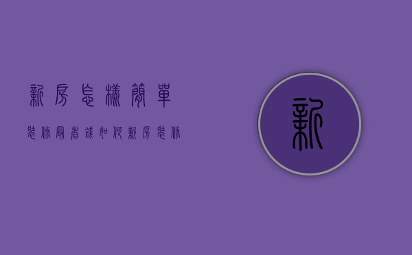 新房怎样简单装修最省钱（如何新房装修较省钱）