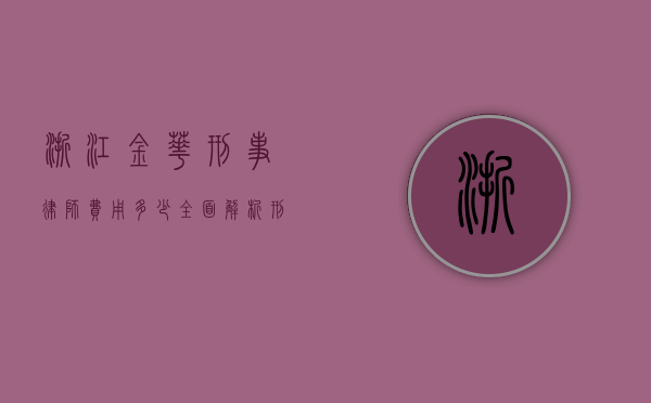 浙江金华刑事律师费用多少？全面解析刑事律师收费标准及影响因素