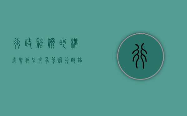 行政赔偿的构成要件主要有（简述行政赔偿的四种程序）