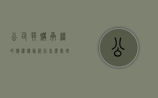 公司并购承继的债权债务纠纷怎么处理（并购 承接债务）