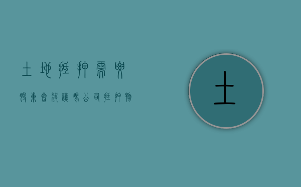 土地抵押需要股东会决议吗（公司抵押物抵押要股东）