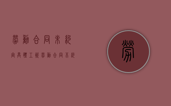 劳动合同未约定具体工资（劳动合同不约定工资数额有什么风险嘛）