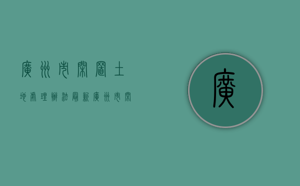 《广州市闲置土地处理办法》最新（《广州市闲置土地处理办法》实施细则）