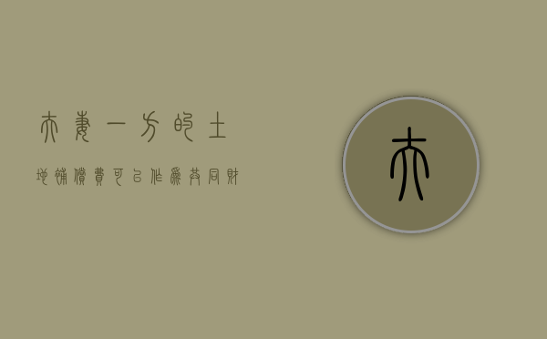 夫妻一方的土地补偿费可以作为共同财产来分割吗（夫妻一方享受过拆迁补偿,另一方可以再享受吗）