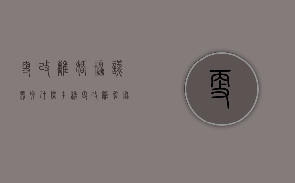 更改离婚协议需要什么手续（更改离婚协议书的程序流程）