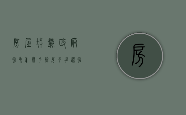 房屋拆迁政府需要什么手续（房子拆迁需要哪些手续和证件）