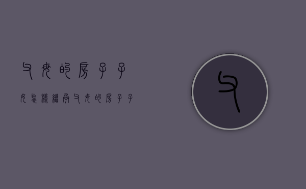 父母的房子子女怎样继承（父母的房子子女如何办理继承）