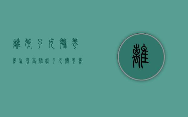 离婚子女抚养费怎么算（离婚子女抚养费怎么算的）