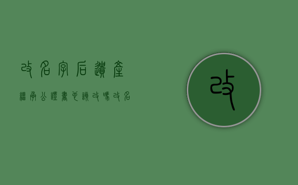 改名字后遗产继承公证书也该改吗（改名字公证处公证多久能下来）