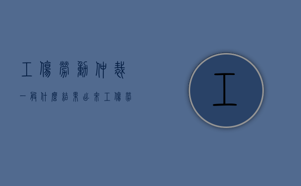 工伤劳动仲裁一般什么结果出来（工伤劳动仲裁一般多久出结果）
