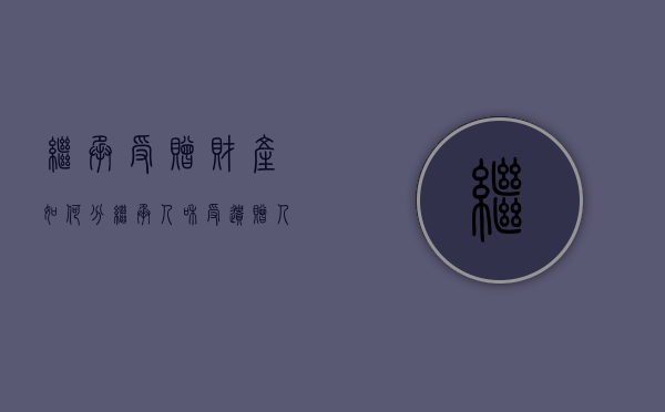 继承受赠财产如何分（继承人和受遗赠人的区别）