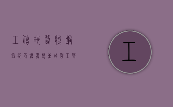 工伤的医疗过错能否获得双重赔偿（工伤工人有过错）