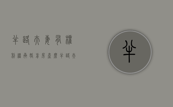 半路夫妻有权利继承婚前房产么（半路夫妻领证后有继承权吗）