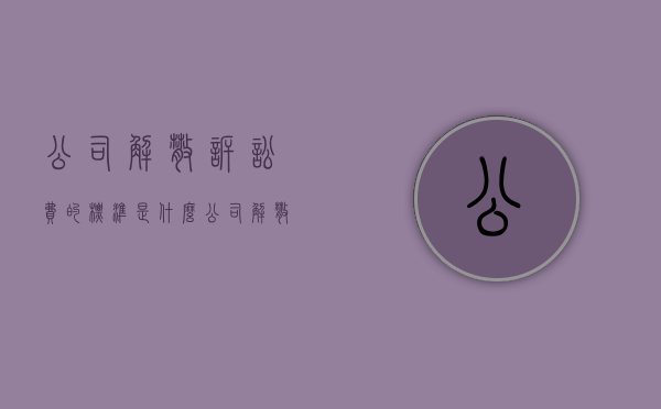 公司解散诉讼费的标准是什么？（公司解散诉讼的条件有哪些）