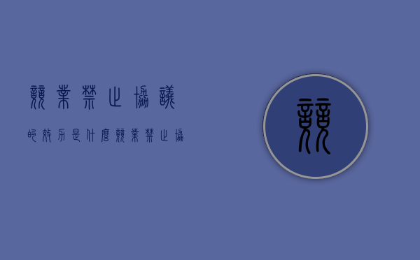 竞业禁止协议的效力是什么（竞业禁止协议失效条件）