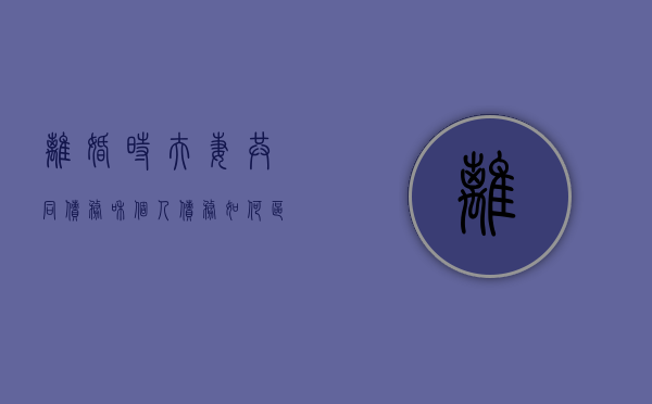 离婚时夫妻共同债务和个人债务如何区分（离婚共同债务怎么办）