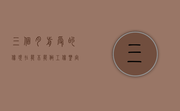 三个月前受的伤现在能不能做工伤鉴定（工伤三个月了能做工伤鉴定吗）