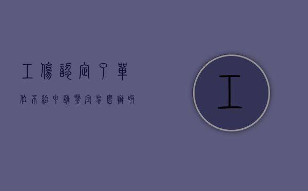 工伤认定了单位不给申请鉴定怎么办呀（单位拒绝做工伤认定怎么办）