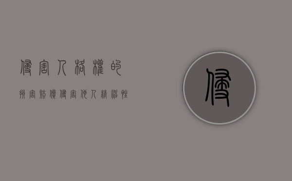 侵害人格权的损害赔偿(侵害他人精神性人格权) 侵害人格权的损害赔偿(侵害他人精神性人格权)
