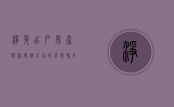净身出户房产证写两个人名字有效吗(女方净身出户房产证名字怎么办) 净身出户房产证写两个人名字有效吗(女方净身出户房产证名字怎么办)