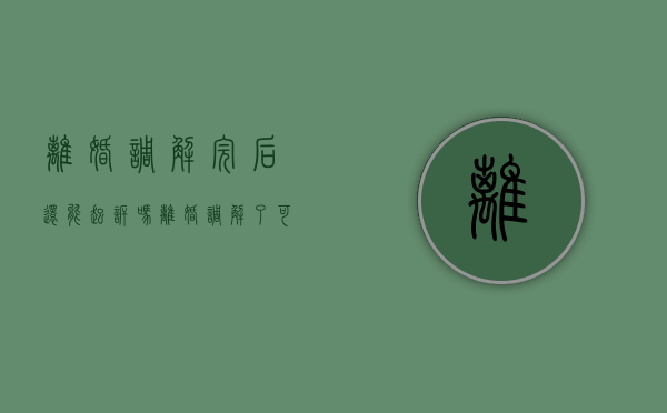 离婚调解完后还能起诉吗（离婚调解了可以起诉吗）