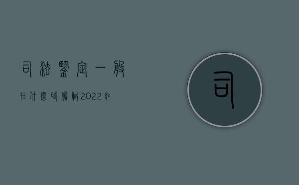 司法鉴定一般在什么时候做（2022如何做司法鉴定,程序是怎么样的）