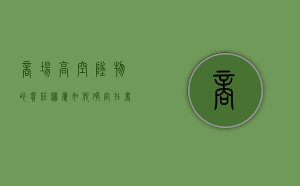 商场高空坠物的责任归属如何确定？（在商场被砸伤赔偿多少）